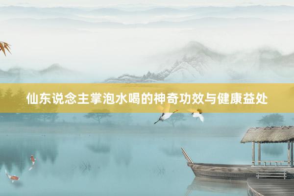 仙东说念主掌泡水喝的神奇功效与健康益处