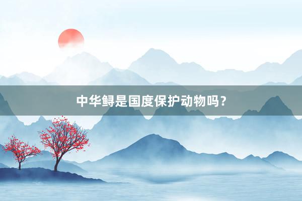 中华鲟是国度保护动物吗？